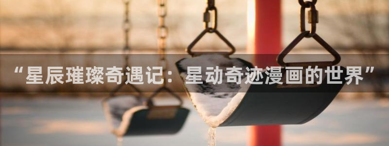 韩漫免费看网站入口：“星辰璀璨奇遇记：星动奇迹漫画的世界”