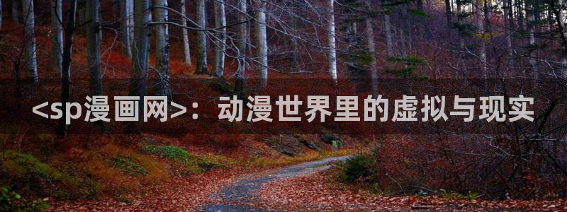漫画韩漫.：<sp漫画网>：动漫世界里的虚拟与现实