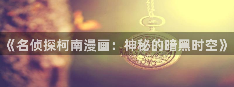 韩漫免费漫画好看：《名侦探柯南漫画：神秘的暗黑时空》