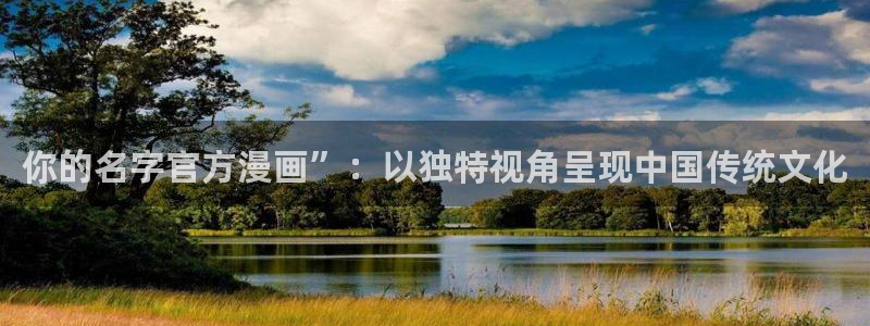 韩漫的免费漫画从哪看：你的名字官方漫画”：以独特视角呈现中国传统文化