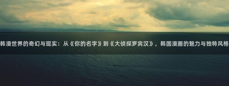 韩漫画在线阅读免费：韩漫世界的奇幻与现实：从《你的名字》到《大侦探罗宾汉》，韩国漫画的魅力与独特风格