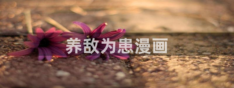 看未删减韩漫用什么网站：养敌为患漫画