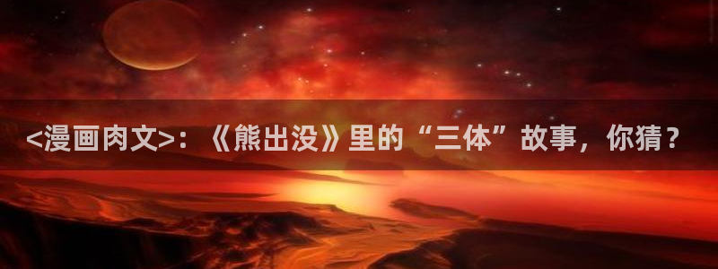 韩漫漫画土豪：<漫画肉文>：《熊出没》里的“三体”故事，你猜？